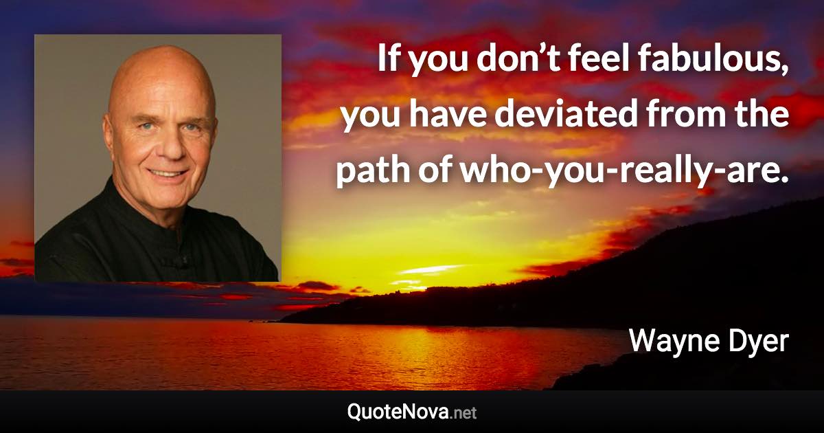 If you don’t feel fabulous, you have deviated from the path of who-you-really-are. - Wayne Dyer quote