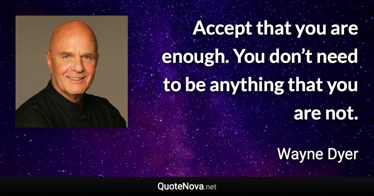 Accept that you are enough. You don’t need to be anything that you are not. - Wayne Dyer quote
