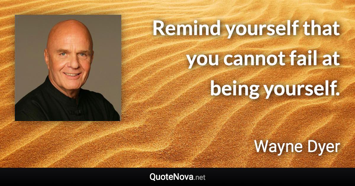 Remind yourself that you cannot fail at being yourself. - Wayne Dyer quote