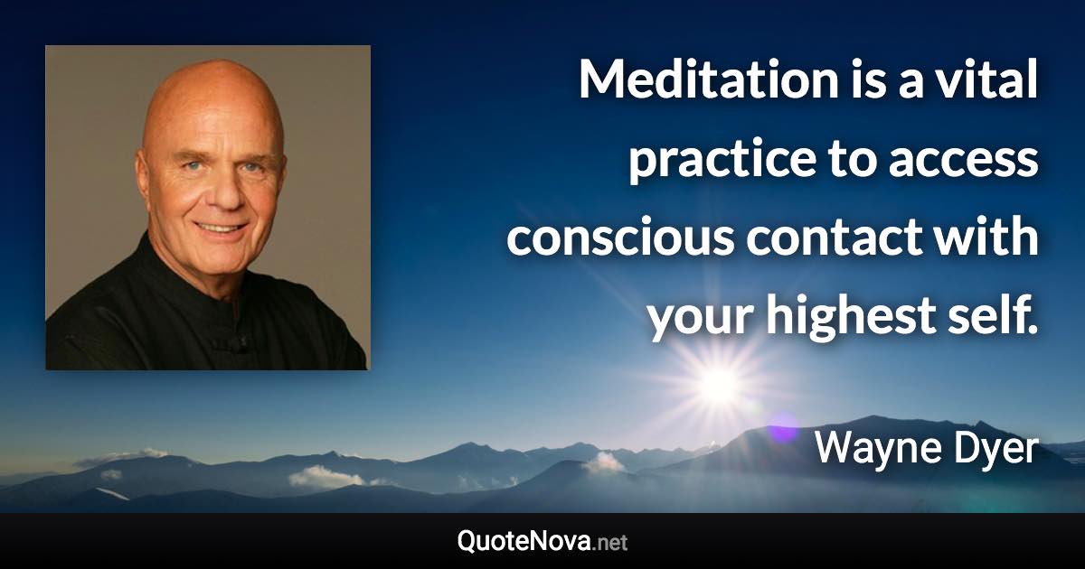 Meditation is a vital practice to access conscious contact with your highest self. - Wayne Dyer quote