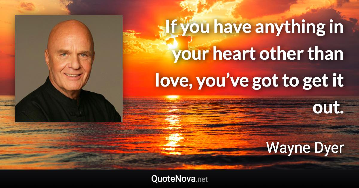 If you have anything in your heart other than love, you’ve got to get it out. - Wayne Dyer quote