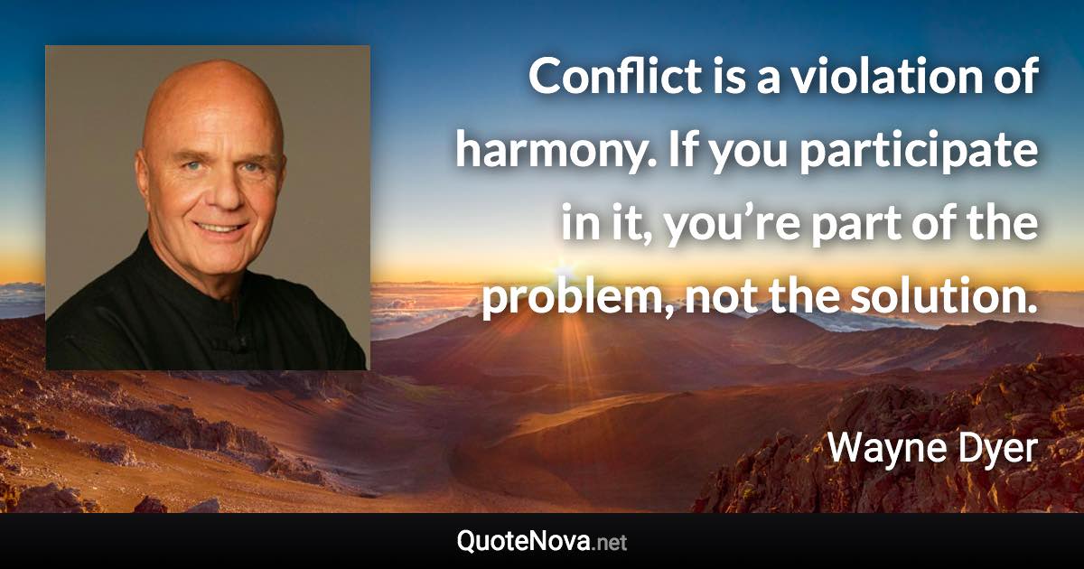 Conflict is a violation of harmony. If you participate in it, you’re part of the problem, not the solution. - Wayne Dyer quote