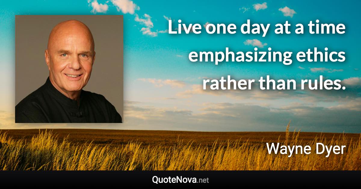 Live one day at a time emphasizing ethics rather than rules. - Wayne Dyer quote