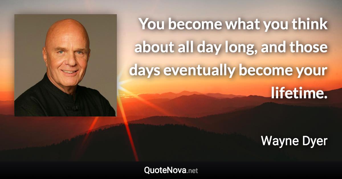 You become what you think about all day long, and those days eventually become your lifetime. - Wayne Dyer quote