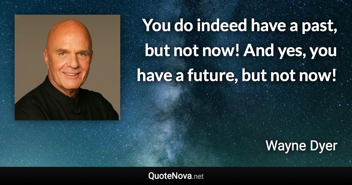 You do indeed have a past, but not now! And yes, you have a future, but not now! - Wayne Dyer quote