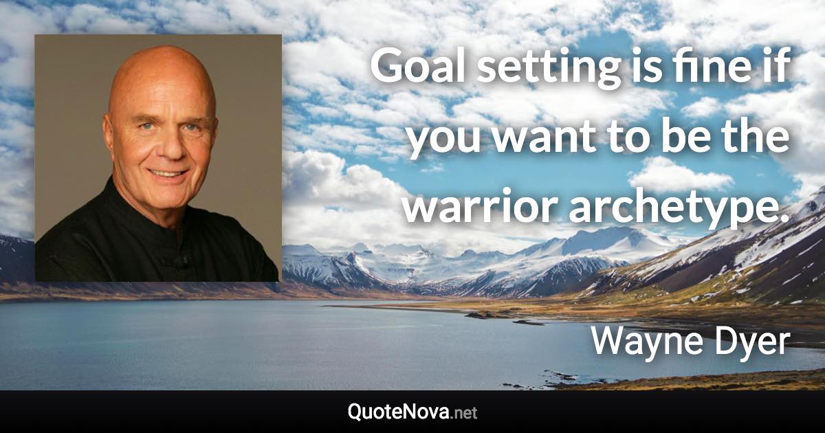 Goal setting is fine if you want to be the warrior archetype. - Wayne Dyer quote