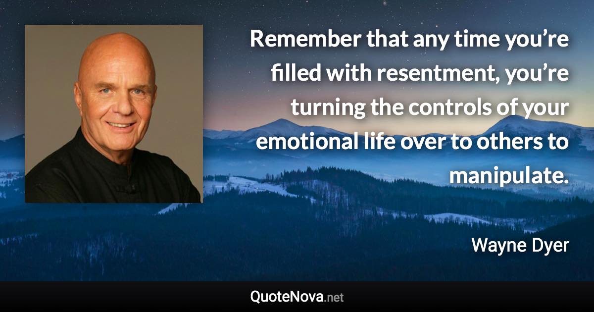 Remember that any time you’re filled with resentment, you’re turning the controls of your emotional life over to others to manipulate. - Wayne Dyer quote