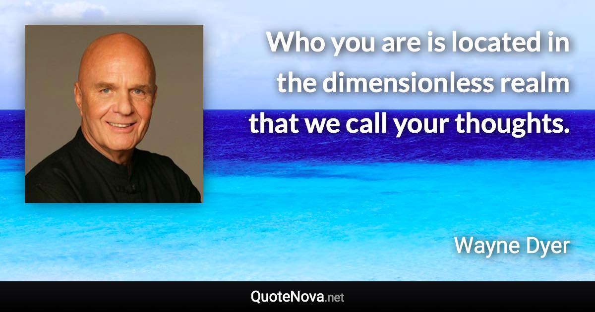 Who you are is located in the dimensionless realm that we call your thoughts. - Wayne Dyer quote