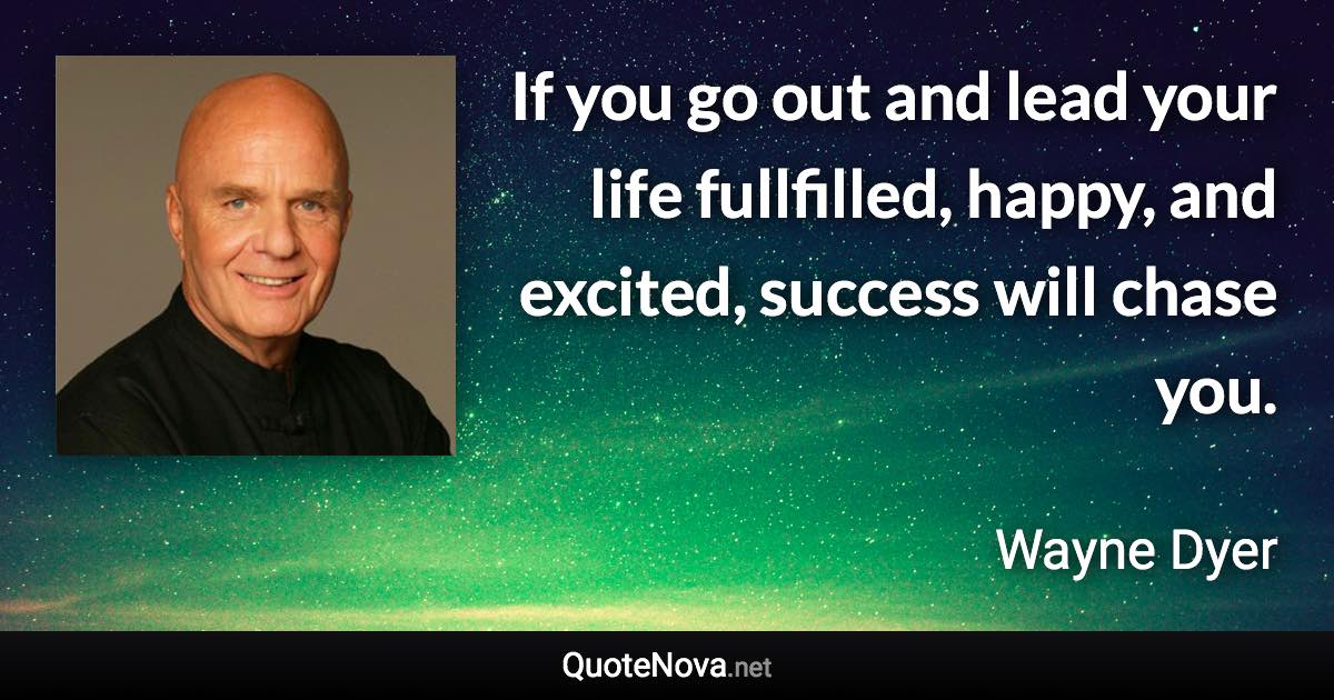 If you go out and lead your life fullfilled, happy, and excited, success will chase you. - Wayne Dyer quote