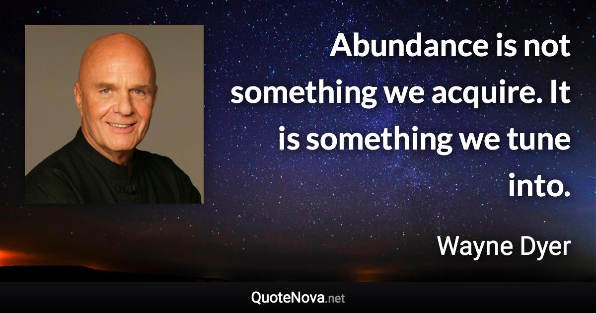 Abundance is not something we acquire. It is something we tune into. - Wayne Dyer quote