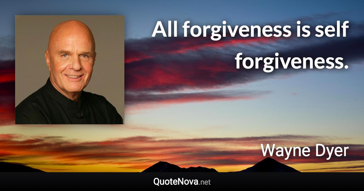 All forgiveness is self forgiveness. - Wayne Dyer quote