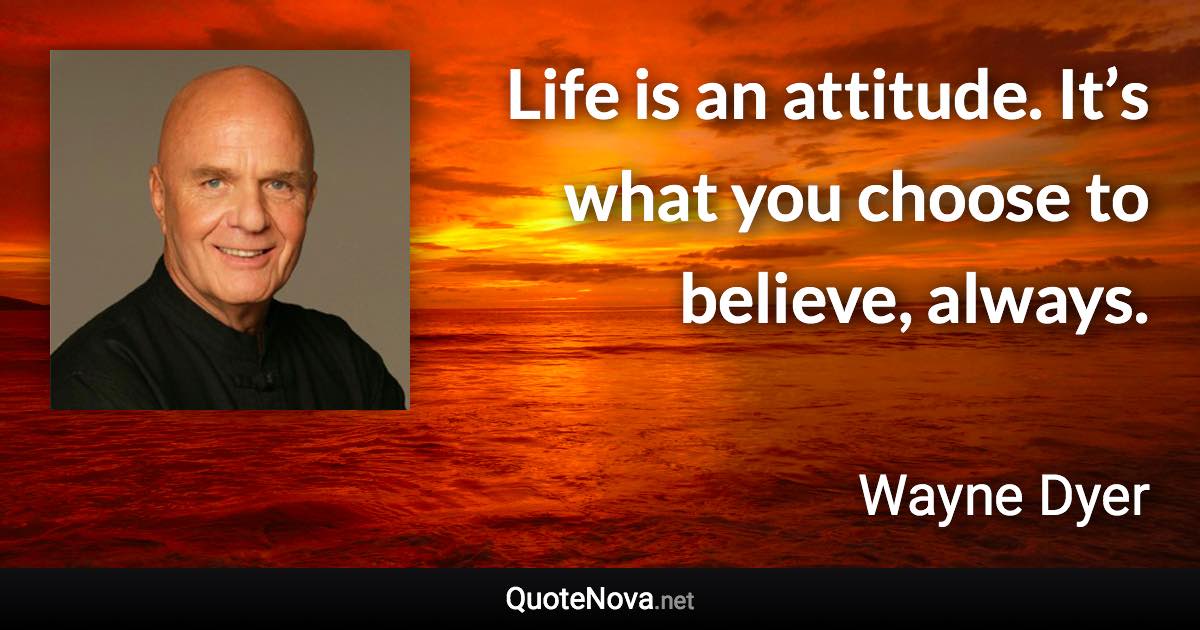 Life is an attitude. It’s what you choose to believe, always. - Wayne Dyer quote