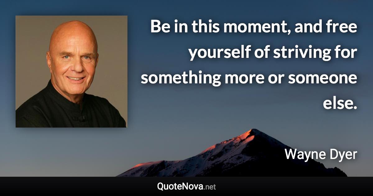 Be in this moment, and free yourself of striving for something more or someone else. - Wayne Dyer quote