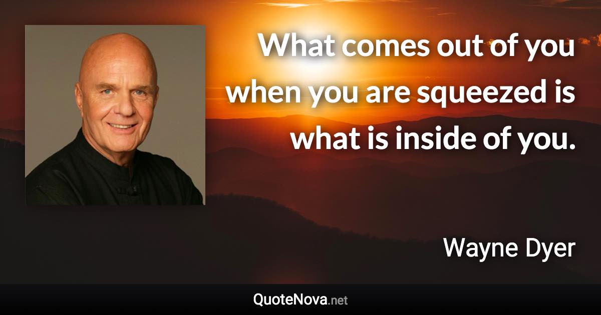 What comes out of you when you are squeezed is what is inside of you. - Wayne Dyer quote