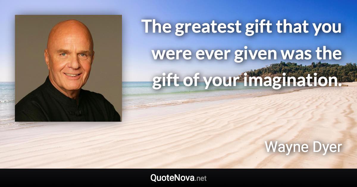 The greatest gift that you were ever given was the gift of your imagination. - Wayne Dyer quote