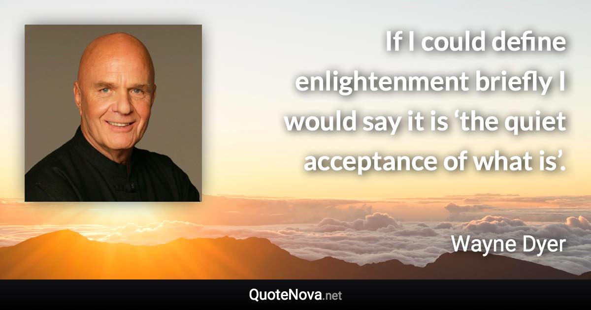 If I could define enlightenment briefly I would say it is ‘the quiet acceptance of what is’. - Wayne Dyer quote