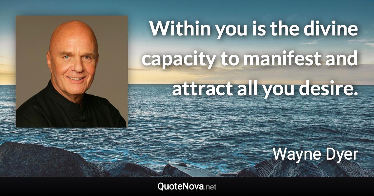 Within you is the divine capacity to manifest and attract all you desire. - Wayne Dyer quote