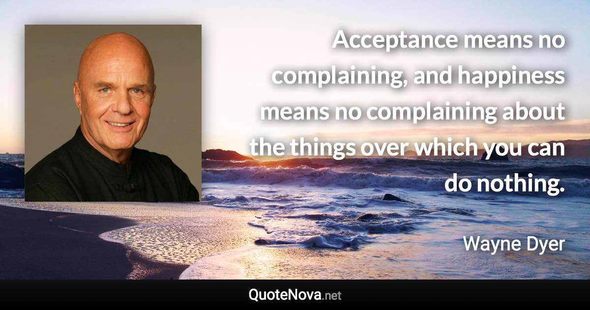 Acceptance means no complaining, and happiness means no complaining about the things over which you can do nothing. - Wayne Dyer quote