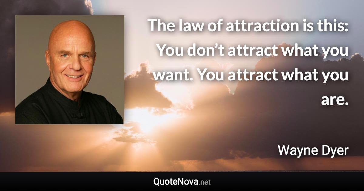 The law of attraction is this: You don’t attract what you want. You attract what you are. - Wayne Dyer quote