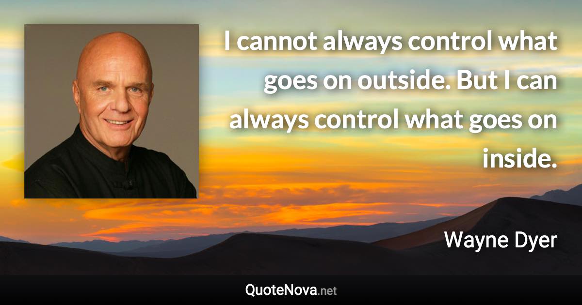 I cannot always control what goes on outside. But I can always control what goes on inside. - Wayne Dyer quote