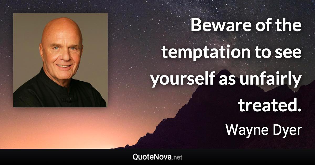 Beware of the temptation to see yourself as unfairly treated. - Wayne Dyer quote