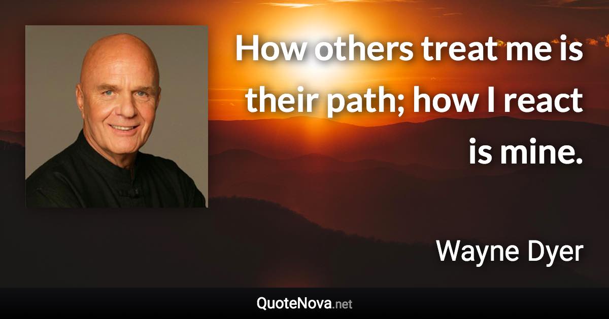 How others treat me is their path; how I react is mine. - Wayne Dyer quote