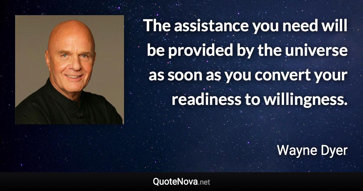 The assistance you need will be provided by the universe as soon as you convert your readiness to willingness. - Wayne Dyer quote