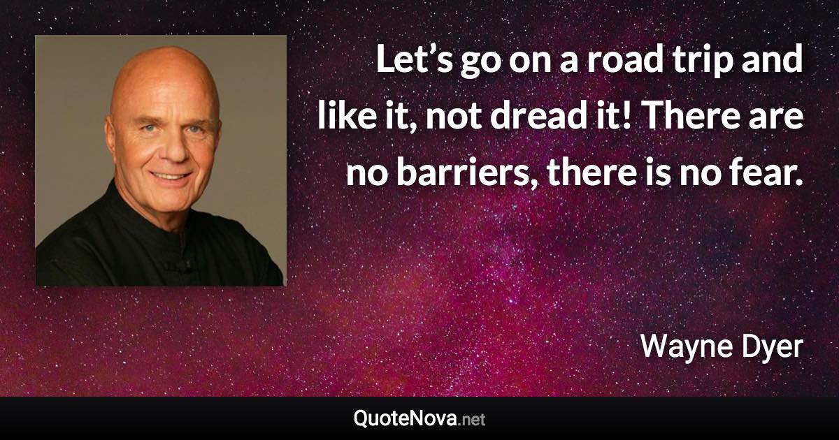 Let’s go on a road trip and like it, not dread it! There are no barriers, there is no fear. - Wayne Dyer quote