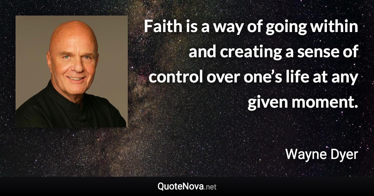 Faith is a way of going within and creating a sense of control over one’s life at any given moment. - Wayne Dyer quote