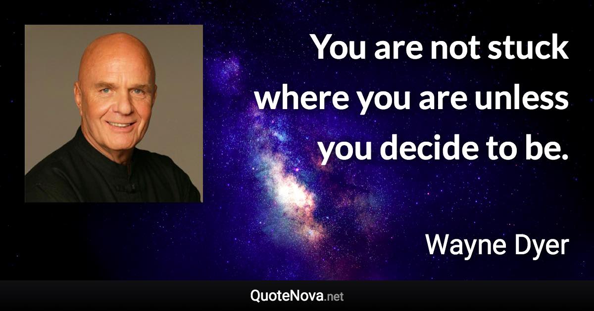 You are not stuck where you are unless you decide to be. - Wayne Dyer quote