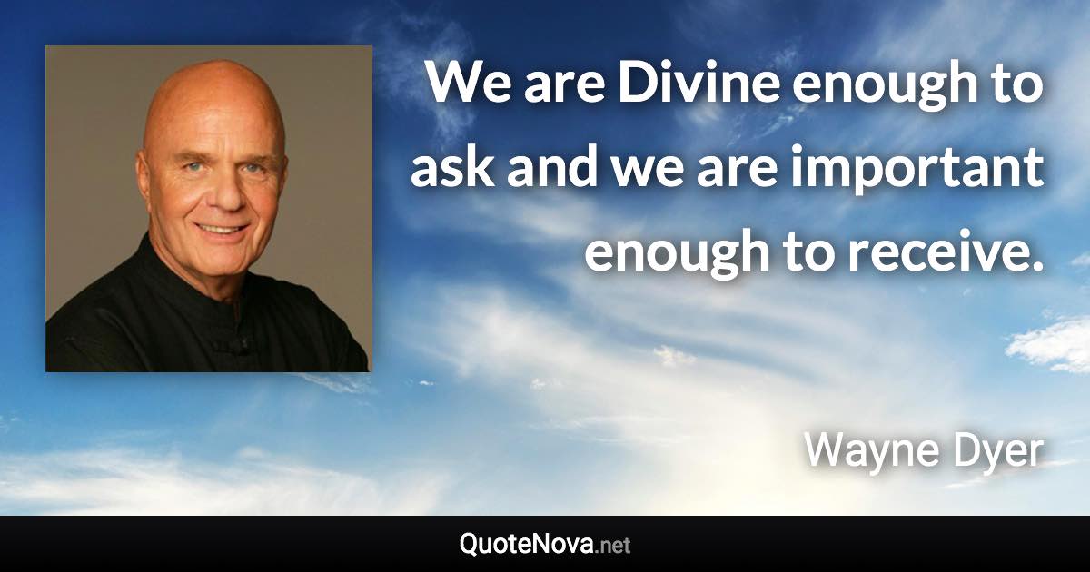 We are Divine enough to ask and we are important enough to receive. - Wayne Dyer quote