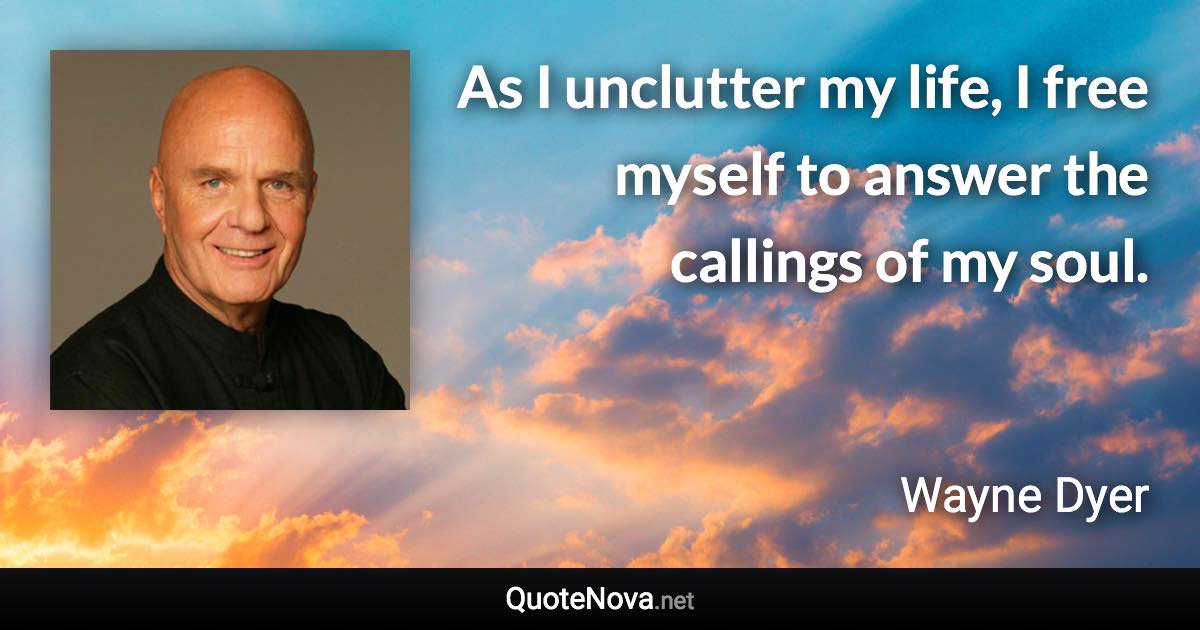 As I unclutter my life, I free myself to answer the callings of my soul. - Wayne Dyer quote