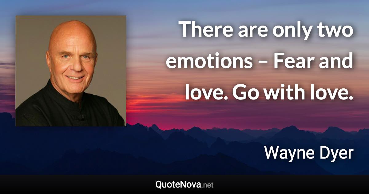 There are only two emotions – Fear and love. Go with love. - Wayne Dyer quote