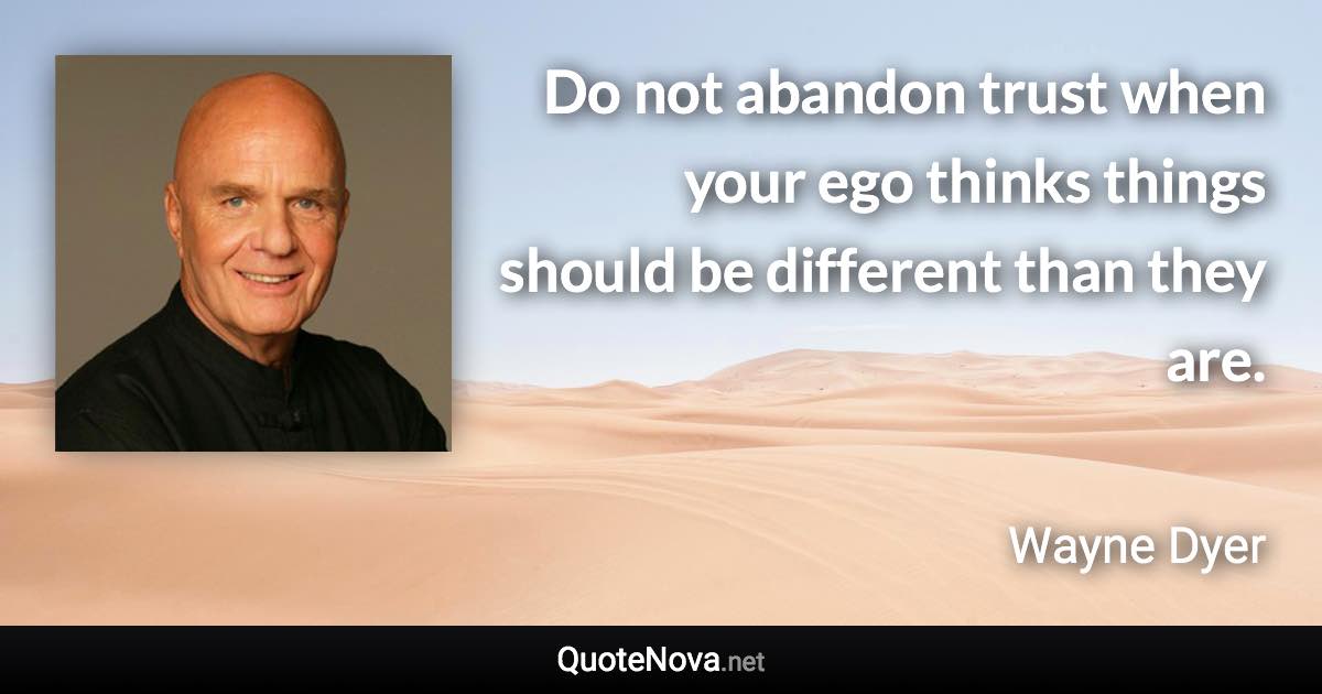 Do not abandon trust when your ego thinks things should be different than they are. - Wayne Dyer quote