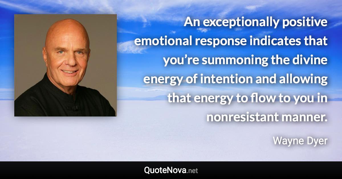 An exceptionally positive emotional response indicates that you’re summoning the divine energy of intention and allowing that energy to flow to you in nonresistant manner. - Wayne Dyer quote