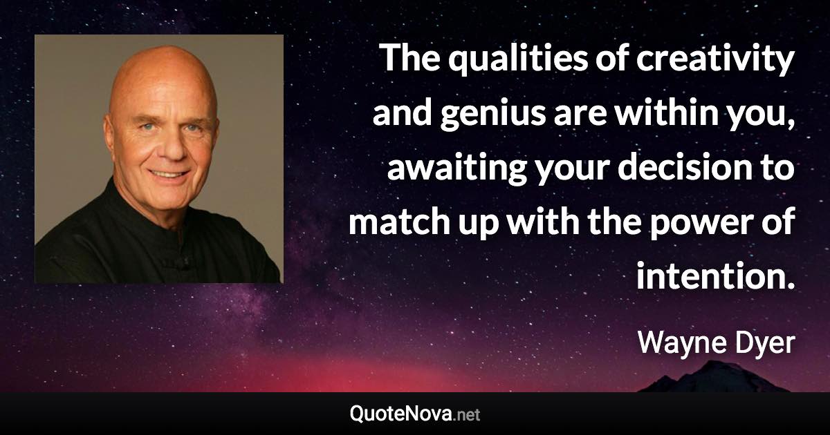 The qualities of creativity and genius are within you, awaiting your decision to match up with the power of intention. - Wayne Dyer quote