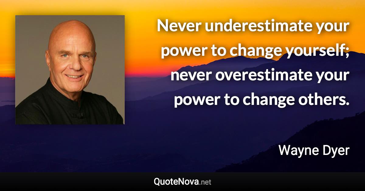 Never underestimate your power to change yourself; never overestimate your power to change others. - Wayne Dyer quote