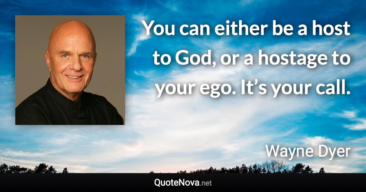 You can either be a host to God, or a hostage to your ego. It’s your call. - Wayne Dyer quote