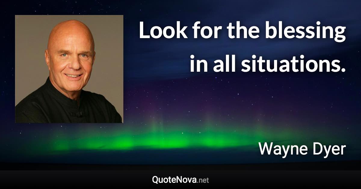 Look for the blessing in all situations. - Wayne Dyer quote