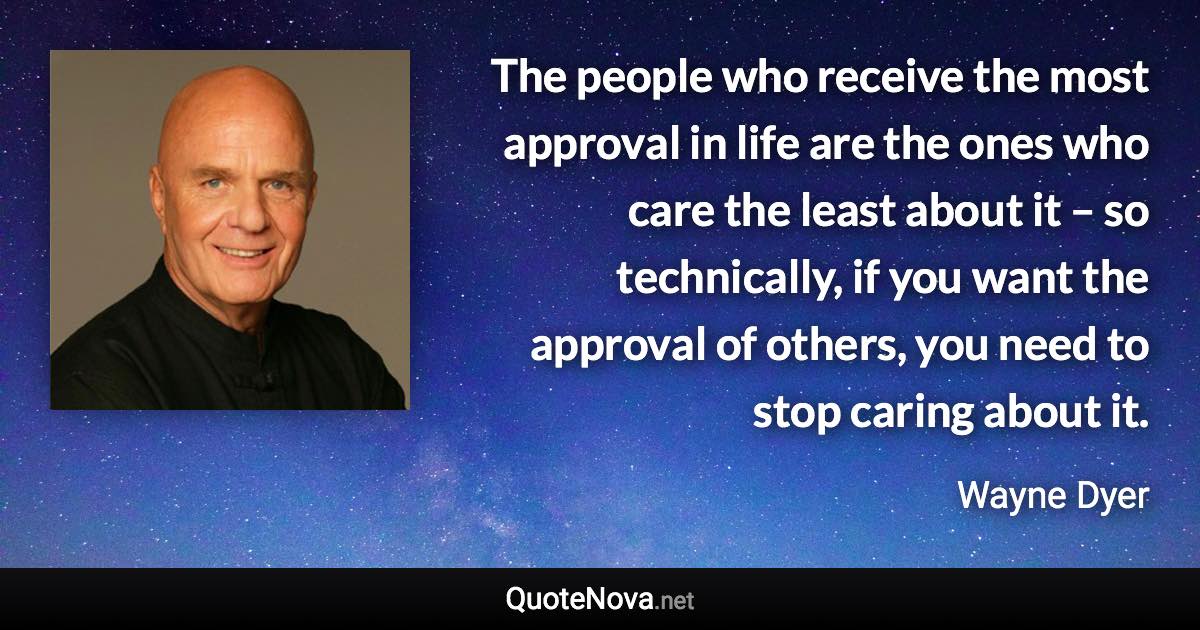 The people who receive the most approval in life are the ones who care the least about it – so technically, if you want the approval of others, you need to stop caring about it. - Wayne Dyer quote