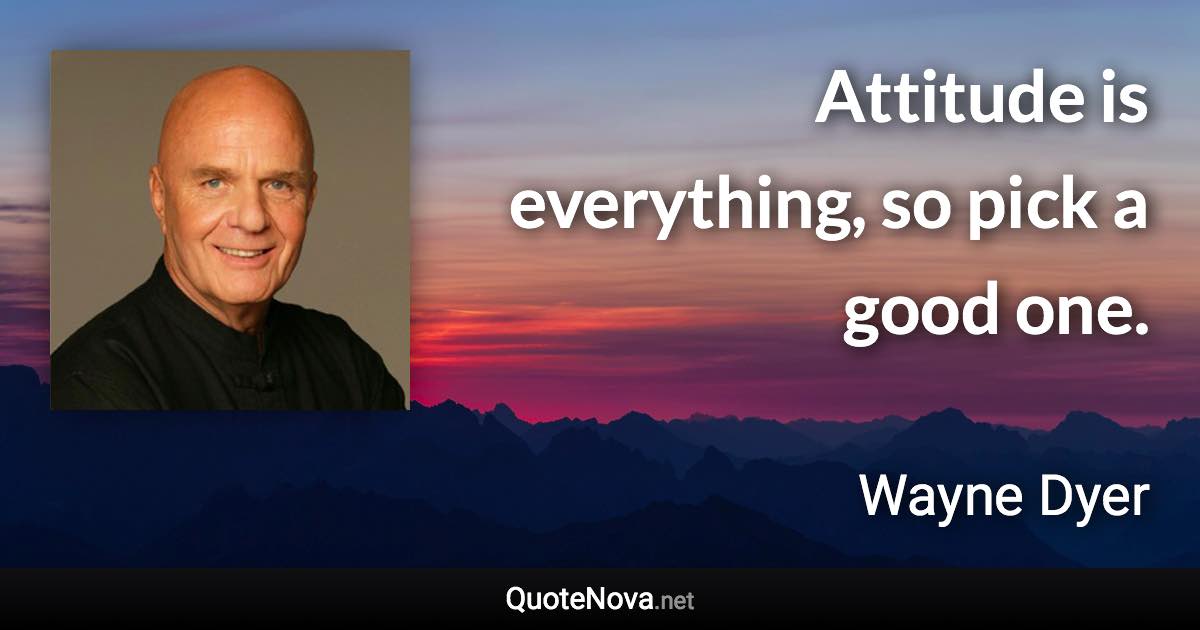 Attitude is everything, so pick a good one. - Wayne Dyer quote