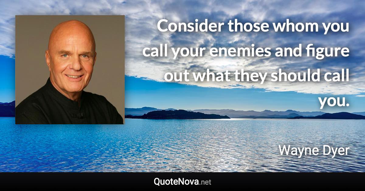 Consider those whom you call your enemies and figure out what they should call you. - Wayne Dyer quote