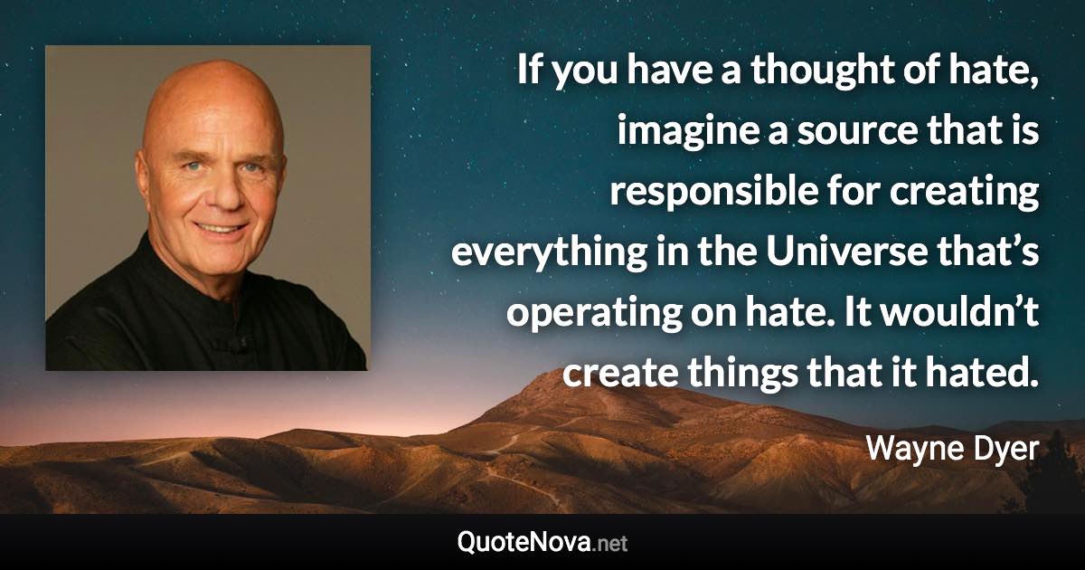 If you have a thought of hate, imagine a source that is responsible for creating everything in the Universe that’s operating on hate. It wouldn’t create things that it hated. - Wayne Dyer quote