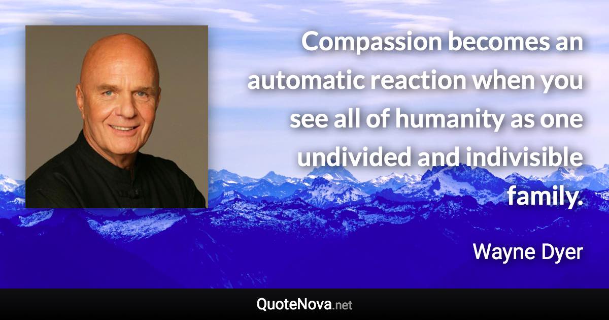 Compassion becomes an automatic reaction when you see all of humanity as one undivided and indivisible family. - Wayne Dyer quote