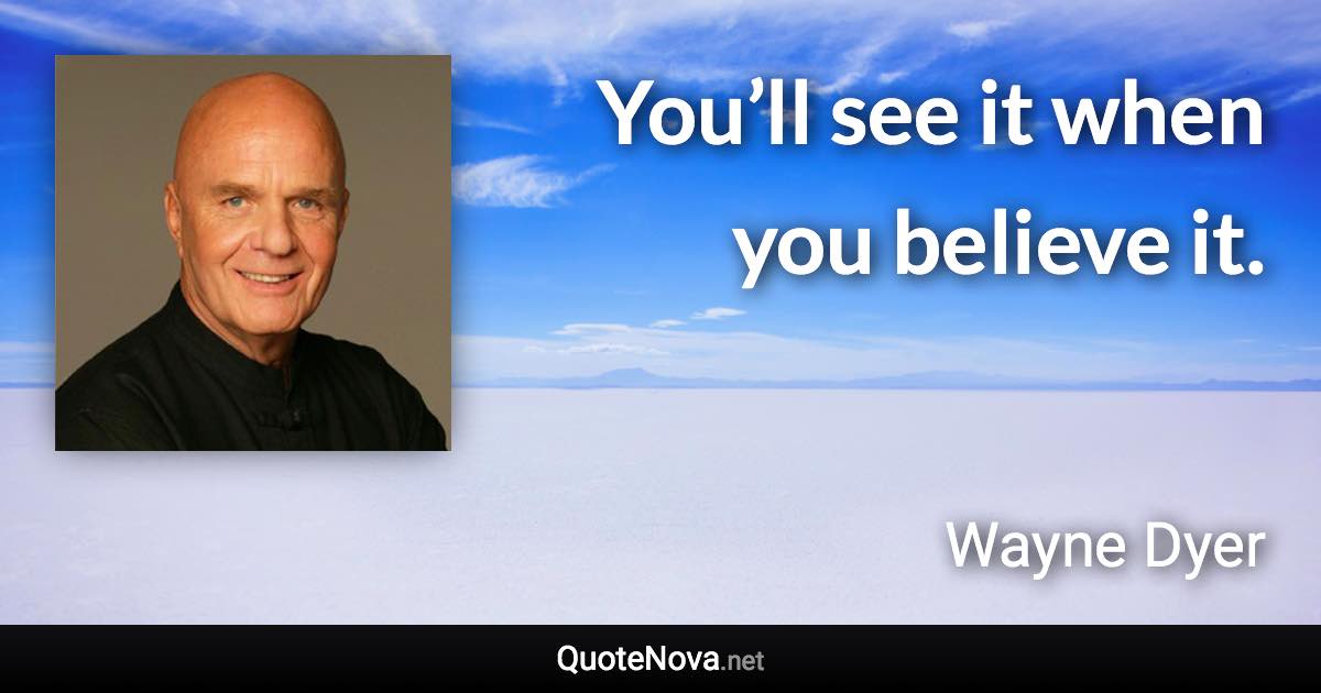 You’ll see it when you believe it. - Wayne Dyer quote