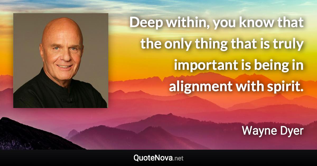 Deep within, you know that the only thing that is truly important is being in alignment with spirit. - Wayne Dyer quote