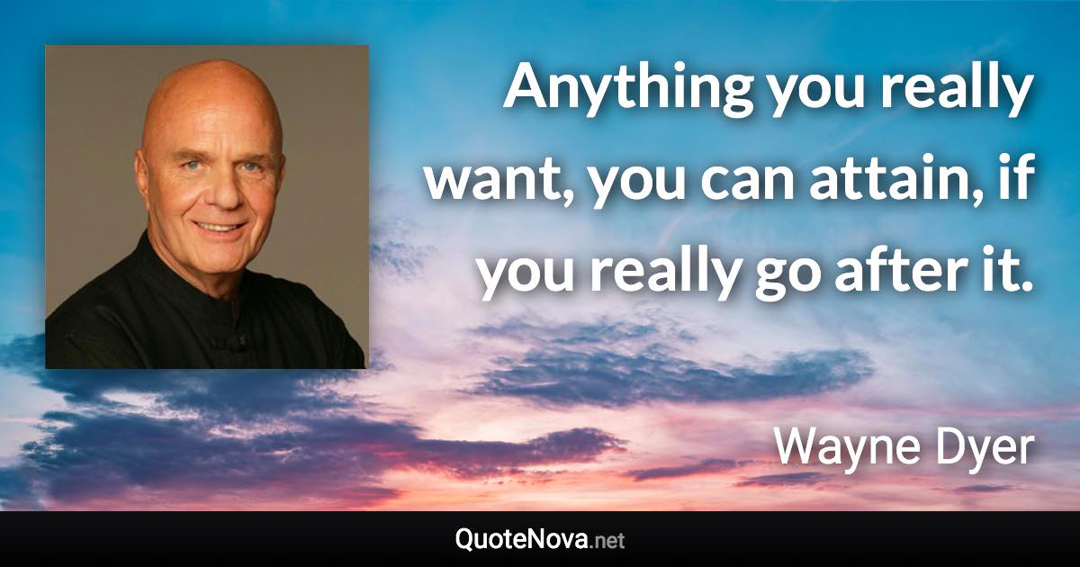 Anything you really want, you can attain, if you really go after it. - Wayne Dyer quote