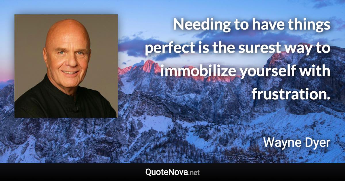 Needing to have things perfect is the surest way to immobilize yourself with frustration. - Wayne Dyer quote