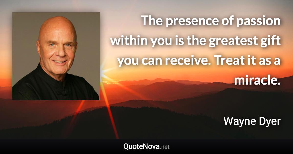 The presence of passion within you is the greatest gift you can receive. Treat it as a miracle. - Wayne Dyer quote