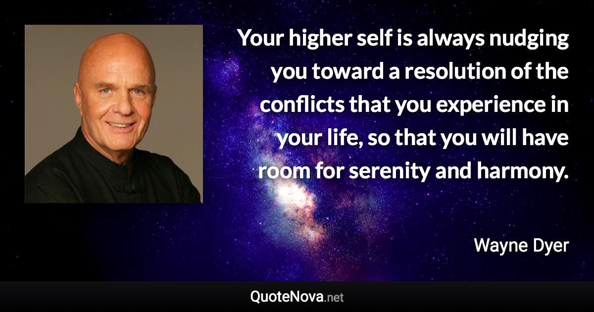 Your higher self is always nudging you toward a resolution of the conflicts that you experience in your life, so that you will have room for serenity and harmony. - Wayne Dyer quote